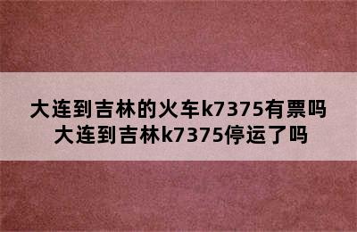 大连到吉林的火车k7375有票吗 大连到吉林k7375停运了吗